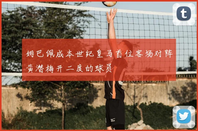 姆巴佩成本世纪皇马首位客场对阵黄潜梅开二度的球员