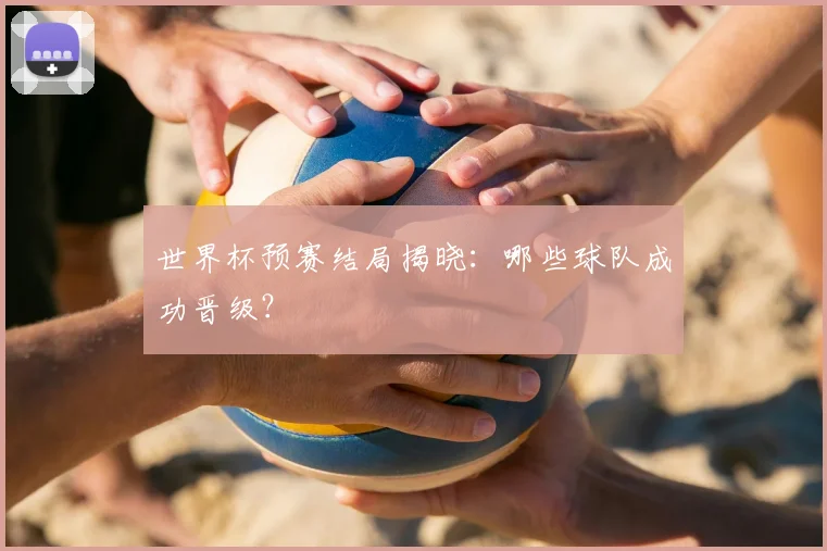 世界杯预赛结局揭晓：哪些球队成功晋级？