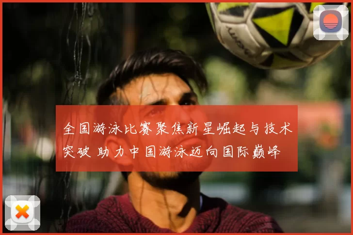 全国游泳比赛聚焦新星崛起与技术突破 助力中国游泳迈向国际巅峰