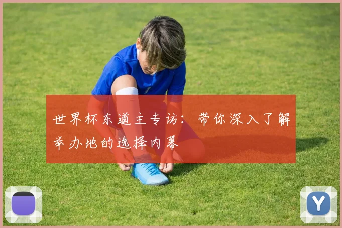 世界杯东道主专访：带你深入了解举办地的选择内幕
