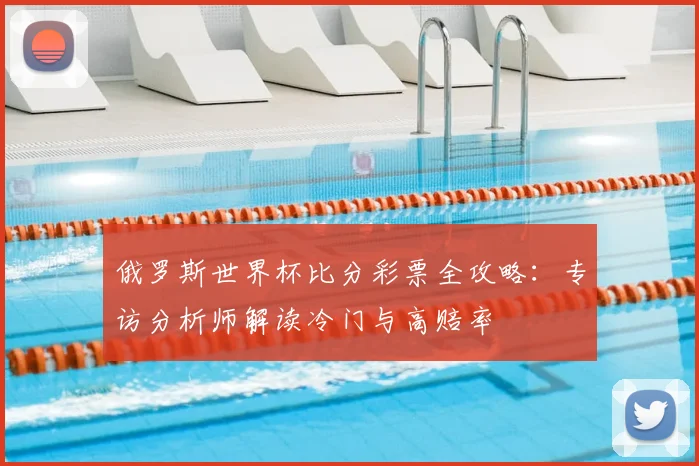 俄罗斯世界杯比分彩票全攻略：专访分析师解读冷门与高赔率