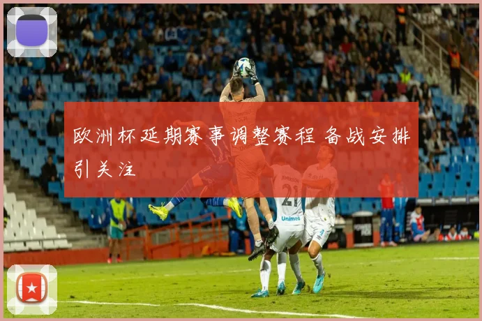 欧洲杯延期赛事调整赛程 备战安排引关注