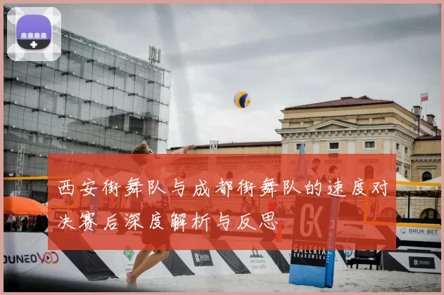 西安街舞队与成都街舞队的速度对决赛后深度解析与反思