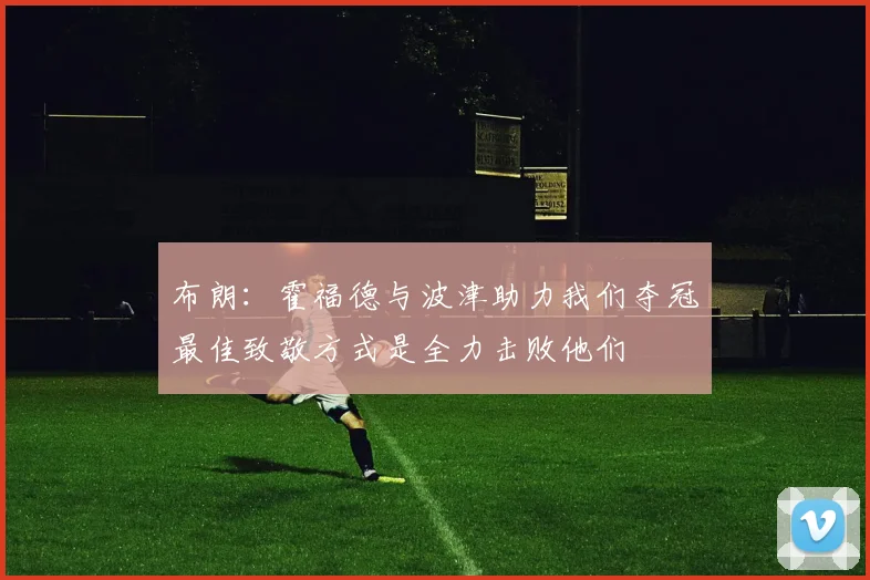 布朗:霍福德与波津助力我们夺冠最佳致敬方式是全力击败他们