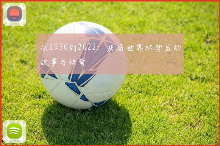 从1930到2022:历届世界杯背后的故事与传奇