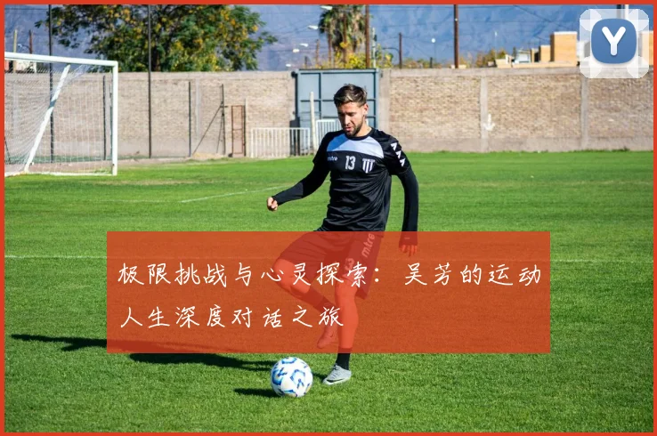 极限挑战与心灵探索：吴芳的运动人生深度对话之旅