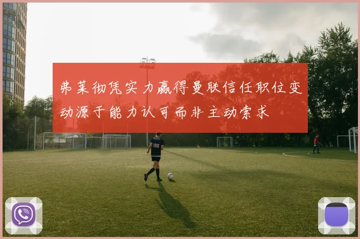 弗莱彻凭实力赢得曼联信任职位变动源于能力认可而非主动索求