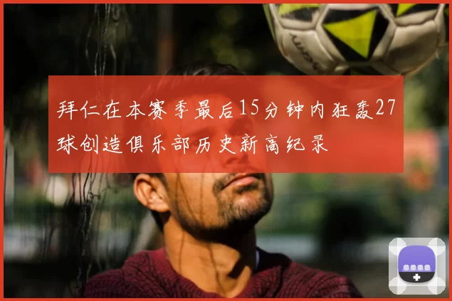 拜仁在本赛季最后15分钟内狂轰27球创造俱乐部历史新高纪录