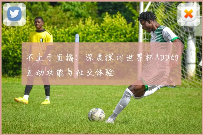 不止于直播:深度探讨世界杯App的互动功能与社交体验