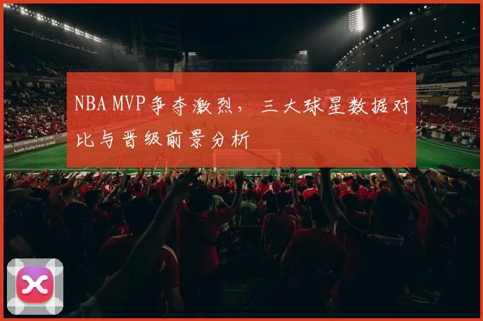 NBA MVP争夺激烈，三大球星数据对比与晋级前景分析