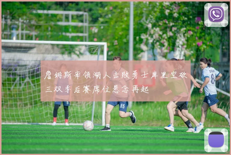 詹姆斯率领湖人击败勇士库里空砍三双季后赛席位悬念再起