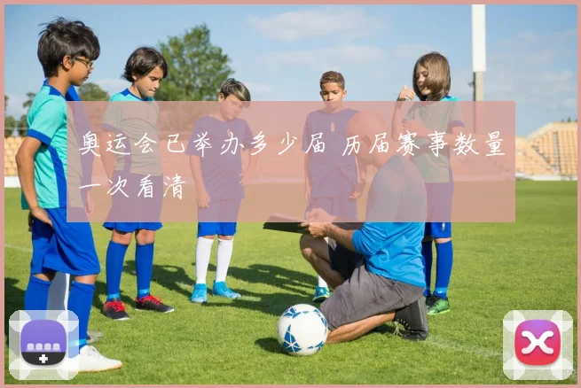 奥运会已举办多少届 历届赛事数量一次看清