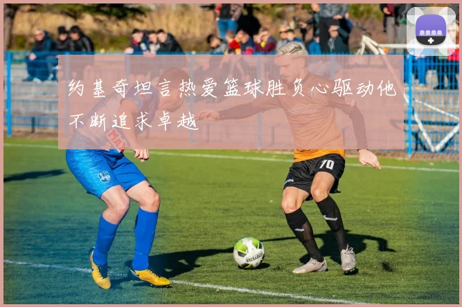 约基奇坦言热爱篮球胜负心驱动他不断追求卓越