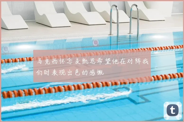 马克西怀念麦凯恩希望他在对阵我们时表现出色的感慨
