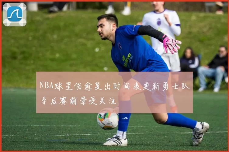 NBA球星伤愈复出时间表更新勇士队季后赛前景受关注