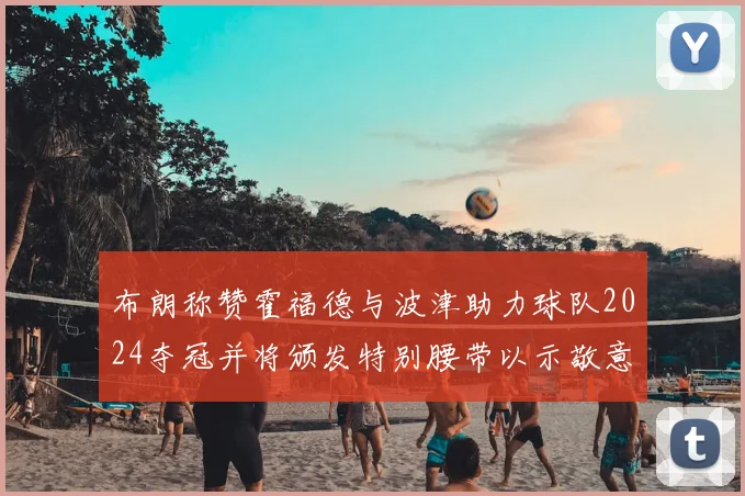 布朗称赞霍福德与波津助力球队2024夺冠并将颁发特别腰带以示敬意