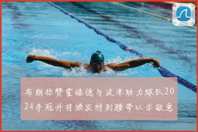 布朗称赞霍福德与波津助力球队2024夺冠并将颁发特别腰带以示敬意