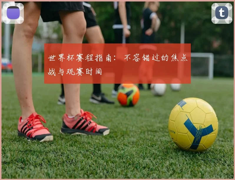 世界杯赛程指南：不容错过的焦点战与观赛时间