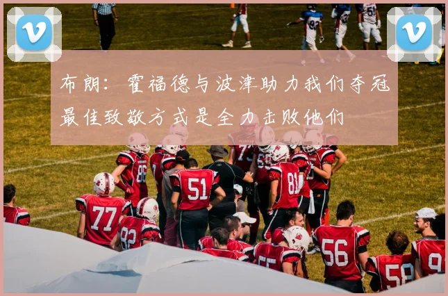 布朗：霍福德与波津助力我们夺冠最佳致敬方式是全力击败他们