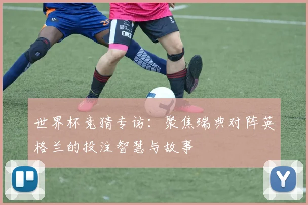 世界杯竞猜专访:聚焦瑞典对阵英格兰的投注智慧与故事