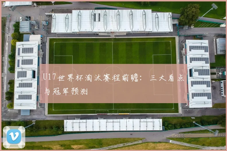 U17世界杯淘汰赛程前瞻:三大看点与冠军预测