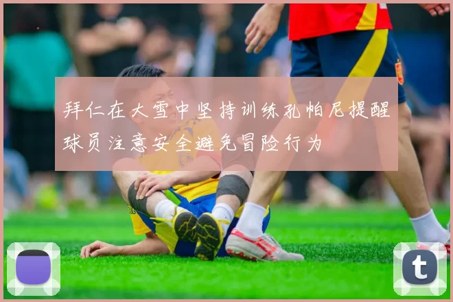拜仁在大雪中坚持训练孔帕尼提醒球员注意安全避免冒险行为