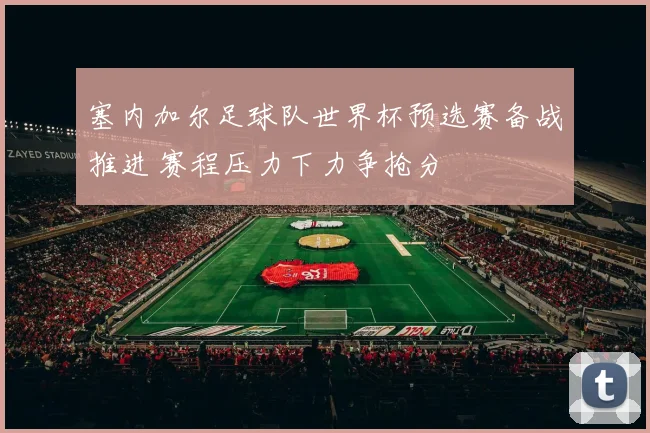 塞内加尔足球队世界杯预选赛备战推进 赛程压力下力争抢分