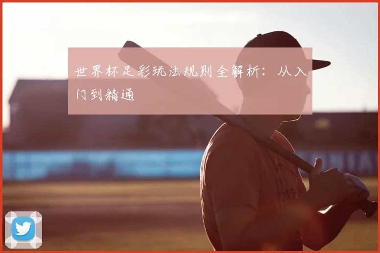 世界杯足彩玩法规则全解析：从入门到精通
