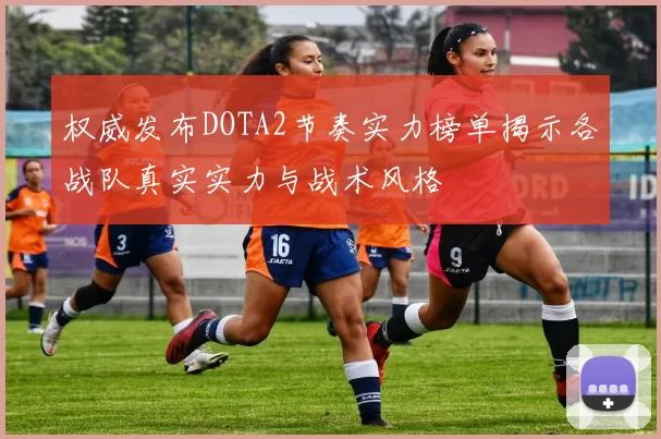 权威发布DOTA2节奏实力榜单揭示各战队真实实力与战术风格
