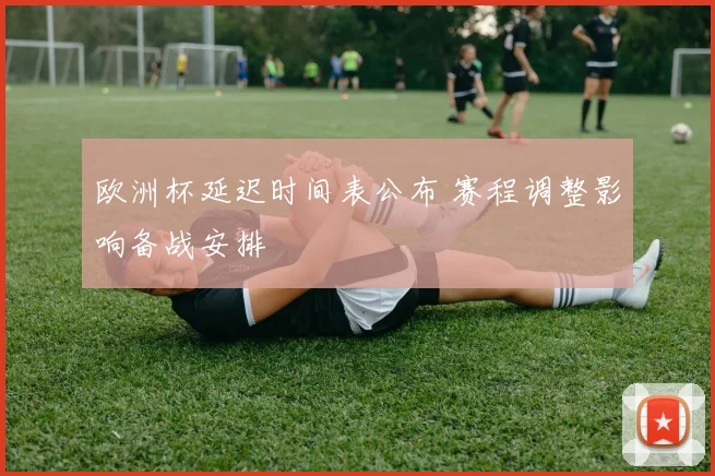 欧洲杯延迟时间表公布 赛程调整影响备战安排