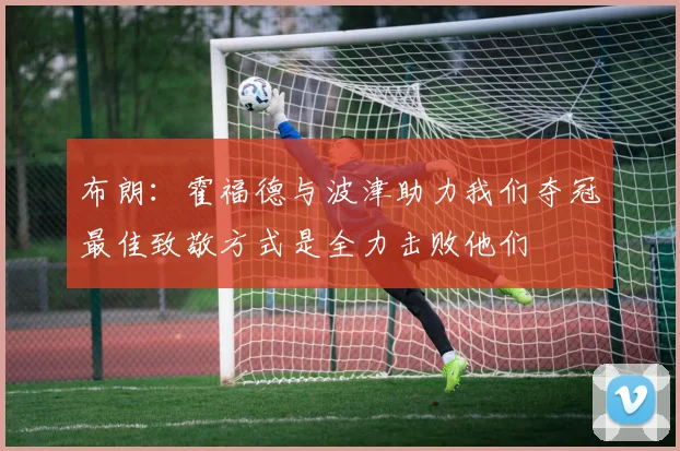 布朗：霍福德与波津助力我们夺冠最佳致敬方式是全力击败他们