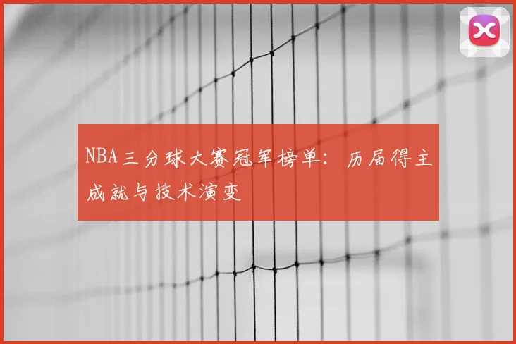 NBA三分球大赛冠军榜单:历届得主成就与技术演变