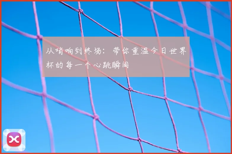 从哨响到终场：带你重温今日世界杯的每一个心跳瞬间