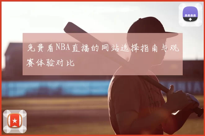 免费看NBA直播的网站选择指南与观赛体验对比
