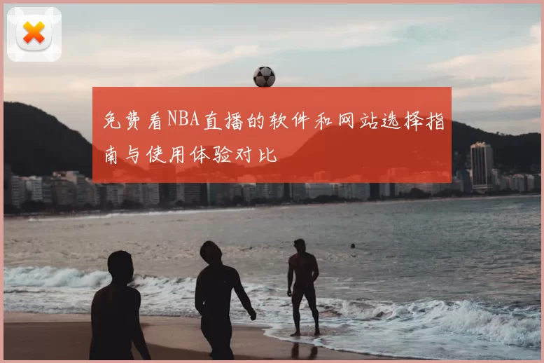 免费看NBA直播的软件和网站选择指南与使用体验对比