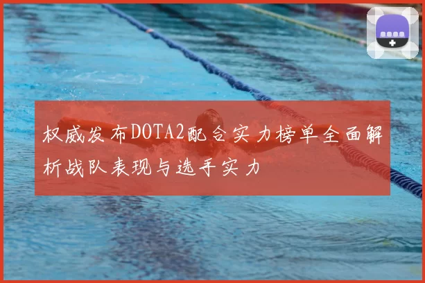 权威发布DOTA2配合实力榜单全面解析战队表现与选手实力