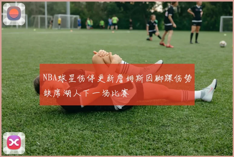 NBA球星伤停更新詹姆斯因脚踝伤势缺席湖人下一场比赛