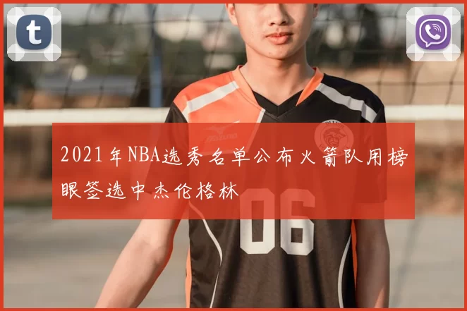 2021年NBA选秀名单公布火箭队用榜眼签选中杰伦格林