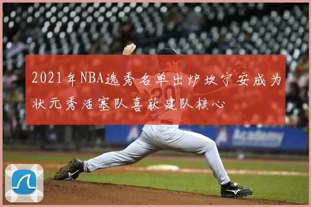 2021年NBA选秀名单出炉坎宁安成为状元秀活塞队喜获建队核心