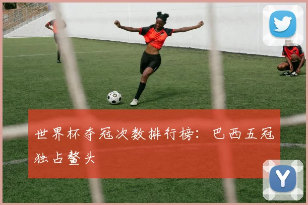 世界杯夺冠次数排行榜：巴西五冠独占鳌头