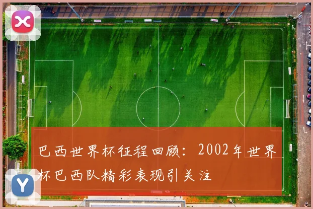 巴西世界杯征程回顾:2002年世界杯巴西队精彩表现引关注