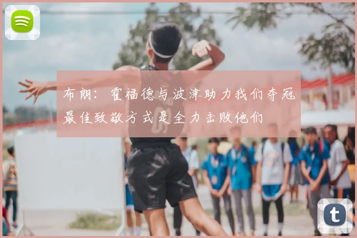 布朗：霍福德与波津助力我们夺冠最佳致敬方式是全力击败他们