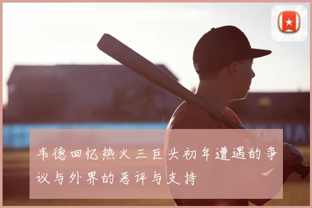 韦德回忆热火三巨头初年遭遇的争议与外界的恶评与支持