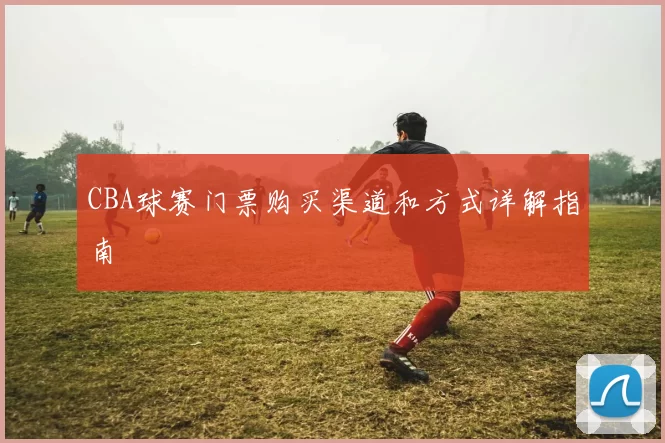 CBA球赛门票购买渠道和方式详解指南