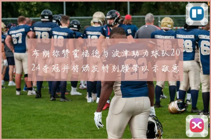 布朗称赞霍福德与波津助力球队2024夺冠并将颁发特别腰带以示敬意