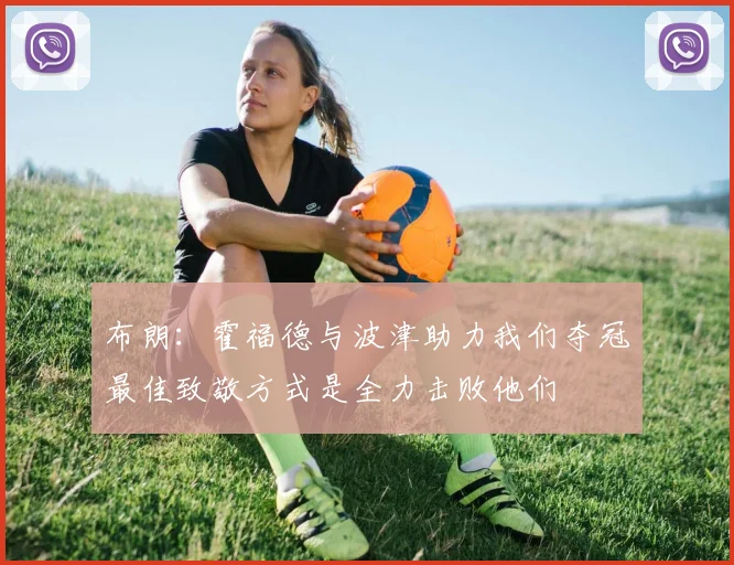 布朗:霍福德与波津助力我们夺冠最佳致敬方式是全力击败他们