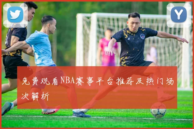 免费观看NBA赛事平台推荐及热门场次解析
