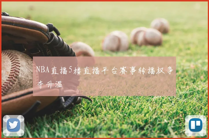 NBA直播5楼直播平台赛事转播权争夺升温