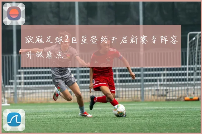 欧冠足球2巨星签约开启新赛季阵容升级看点
