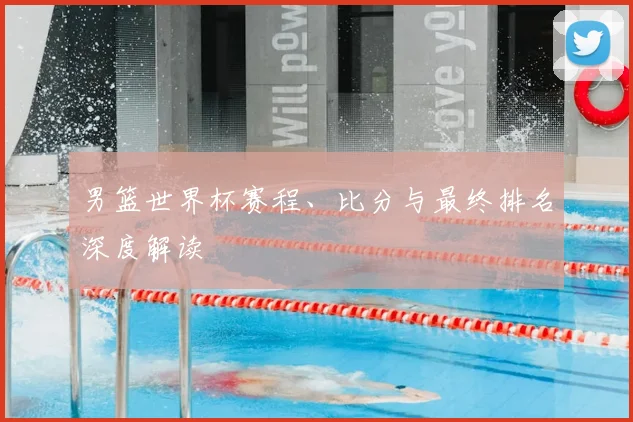 男篮世界杯赛程、比分与最终排名深度解读